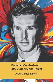 Benedict Cumberbatch: Life, Curiosity and Talent: A tribute to the brilliant British actor of international renown