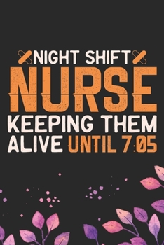 Night Shift Nurse Keeping Them Alive Until 7 05: Night Shift Nurse Gifts Journal Notebook - Nightshift Nurse Journal Gifts - Nightshift Nurse Gifts for Women - Gifts Idea for Nightshift Nurse Journal.