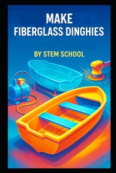 Make Fiberglass Dinghies: A Practical Guide to Designing, Building, and Commercially Producing Lightweight Rescue and Transport Boats
