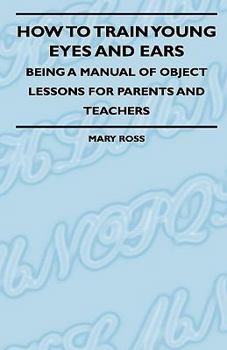 Paperback How to Train Young Eyes and Ears - Being a Manual of Object Lessons for Parents and Teachers Book