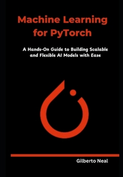 Paperback Machine Learning for PyTorch: A Hands-On Guide to Building Scalable and Flexible AI Models with Ease Book