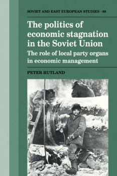 The Politics of Economic Stagnation in the Soviet Union: The Role of Local Party Organs in Economic Management - Book  of the Cambridge Russian, Soviet and Post-Soviet Studies