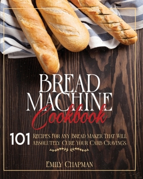 Paperback Bread Machine Cookbook: 101 Original Recipes for Any Bread Maker That Will Absolutely Cure Your Carb Cravings Book