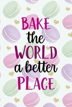 Bake the World A Better Place: All Purpose 6x9 Blank Lined Notebook Journal Way Better Than A Card Trendy Unique Gift Gold Hearts Macaron