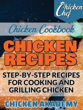 Chicken Recipes - Step-by-Step Recipes for Cooking and Grilling Chicken - Chicken Cookbook: Easy Recipes That a Pro or a Novice Can Cook To Live a ... You Think You're on a Diet