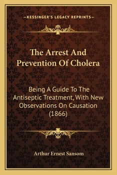 The Arrest And Prevention Of Cholera: Being A Guide To The Antiseptic Treatment, With New Observations On Causation