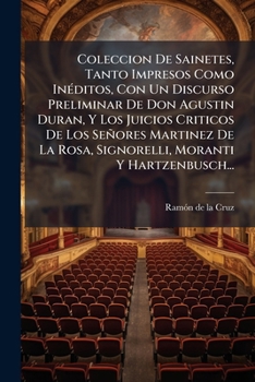 Coleccion De Sainetes, Tanto Impresos Como Inéditos, Con Un Discurso Preliminar De Don Agustin Duran, Y Los Juicios Criticos De Los Señores Martinez ... Moranti Y Hartzenbusch...