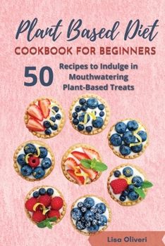 Plant Based Diet Cookbook for Beginners: 50 Recipes to Indulge in Mouthwatering Plant-Based Treats