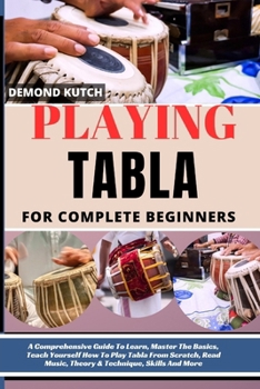 Playing Tabla for Complete Beginners: A Comprehensive Guide To Learn, Master The Basics, Teach Yourself How To Play Tabla From Scratch, Read Music, Th