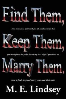 Find Them, Keep Them, Marry Them.: A no-nonsense approach for all relationships that gets straight to the point by asking the right questions on how to find, keep, and marry your soul ideal mate