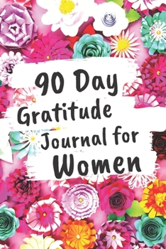 Paperback 90 Day Gratitude Journal For Women: Be Grateful For 5 Things Of Your Day And Start Seeing Your Life Change For Better - Practice Gratitude Daily - 1 Y Book