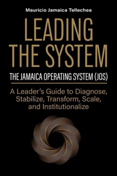 Leading the System: The Jamaica Operating System (JOS) A Leader's Guide to Diagnose, Stabilize, Transform, Scale, and Institutionalize