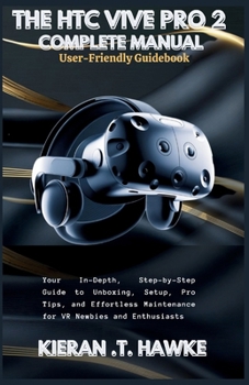 THE HTC VIVE PRO 2 COMPLETE MANUAL: A User-Friendly Guidebook: Your In-Depth, Step-by-Step Guide to Unboxing, Setup, Pro Tips, and Effortless ... Complete VR Beginner to Expert Guidebooks)