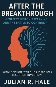 After the Breakthrough: Geoffrey Hinton’s Warning and the Battle to Control AI: What Happens When the Inventors Fear Their Invention