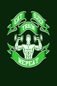 Eat Sleep Train Repeat: Bodybuilding Journal, Physical Fitness Journal, Fitness Log Books, Workout Log Books For Men Track Your Progress, Cardio, Weights And More! 6x9 Paperback