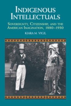 Indigenous Intellectuals: Sovereignty, Citizenship, and the American Imagination, 1880-1930 - Book  of the Cambridge Studies in North American Indian History