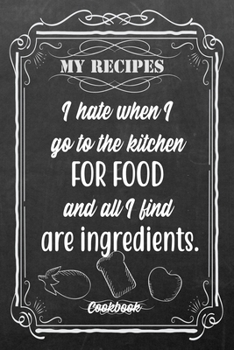 My Recipes I Hate When I Go To The Kitchen For Food And All I Find Are Ingredients.: Blank DIY Recipe Book for Family, Friends, Men or Women