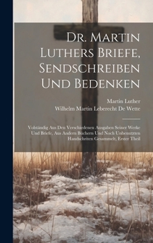 Dr. Martin Luthers Briefe, Sendschreiben Und Bedenken: Volständig Aus Den Verschiedenen Ausgaben Seiner Werke Und Briefe, Aus Andern Büchern Und Noch ... Gesammelt, Erster Theil (German Edition)