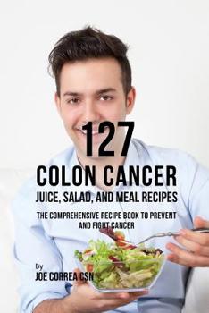 Paperback 127 Colon Cancer Juice, Salad, and Meal Recipes: The Comprehensive Recipe Book to Prevent and Fight Cancer Book