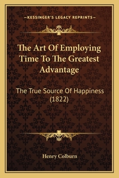 Paperback The Art Of Employing Time To The Greatest Advantage: The True Source Of Happiness (1822) Book