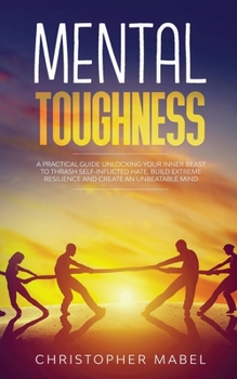 Paperback Mental Toughness: A Practical Guide Unlocking Your Inner Beast To Thrash Self-Inflicted Hate, Build Extreme Resilience And Create An Unb Book
