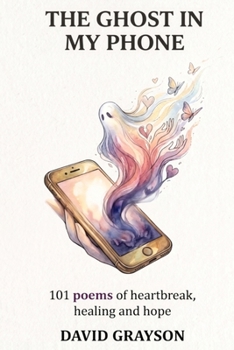 The Ghost in My Phone: 101 Poems of Heartbreak, Healing, and Hope
