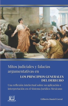 Mitos Judiciales Y Falacias Argumentativas En Los Principios Generales Del Derecho: Una reflexión intelectual sobre su aplicación e interpretación en el Sistema Jurídico Mexicano (Spanish Edition)