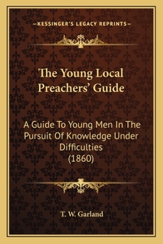 Paperback The Young Local Preachers' Guide: A Guide To Young Men In The Pursuit Of Knowledge Under Difficulties (1860) Book