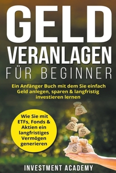 Paperback Geld Veranlagen für Beginner: Ein Anfänger Buch mit dem Sie einfach Geld anlegen, sparen & langfristig investieren lernen. Wie Sie mit ETFs, Fonds & [German] Book