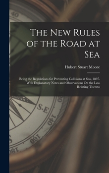 The New Rules of the Road at Sea: Being the Regulations for Preventing Collisions at Sea, 1897. With Explanatory Notes and Observations On the Law Relating Thereto