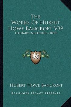 The Works of Hubert Howe Bancroft: Literary Industries. 1890