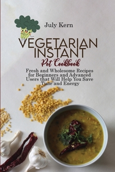 Vegetarian Instant Pot Cookbook: Fresh and Wholesome Recipes for Beginners and Advanced Users that Will Help You Save Time and Energy