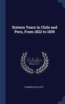 Hardcover Sixteen Years in Chile and Peru, From 1822 to 1839 Book