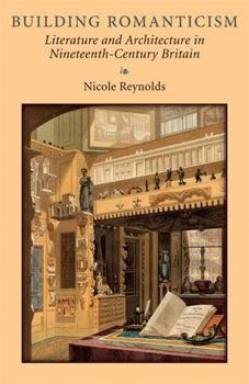 Building Romanticism: Literature and Architecture in Nineteenth-Century Britain