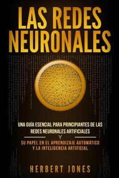 Paperback Las redes neuronales: Una guía esencial para principiantes de las redes neuronales artificiales y su papel en el aprendizaje automático y la [Spanish] Book