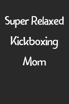 Super Relaxed Kickboxing Mom: Lined Journal, 120 Pages, 6 x 9, Funny Kickboxing Gift Idea, Black Matte Finish (Super Relaxed Kickboxing Mom Journal)