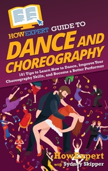 Hardcover HowExpert Guide to Dance and Choreography: 101 Tips to Learn How to Dance, Improve Your Choreography Skills, and Become a Better Performer Book