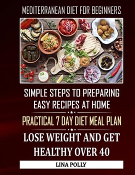 The Best Mediterranean Diet For Beginners: Simple Steps To Preparing Easy Recipes At Home: Practical 7 Day Diet Meal Plan: Lose Weight And Get Healthy Over 40