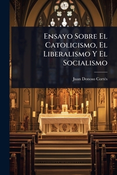 Ensayo Sobre El Catolicismo, El Liberalismo Y El Socialismo (Spanish Edition)