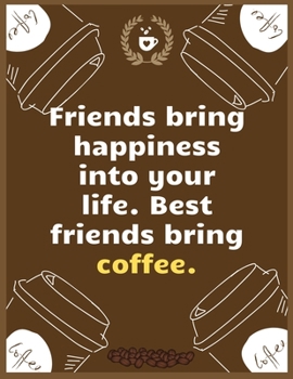 Friends bring happiness into your life. Best friends bring coffee: Large Journal To Write In, Coffee Lovers Gifts, Coffee Roasting Log Over 100 Roasting Log Pages 8.5x11 Sized Record Time.
