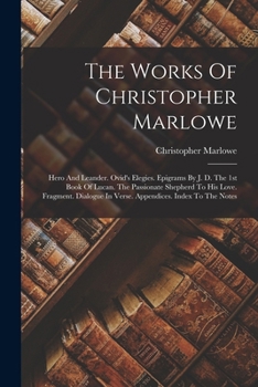 The Works Of Christopher Marlowe: Hero And Leander. Ovid's Elegies. Epigrams By J. D. The 1st Book Of Lucan. The Passionate Shepherd To His Love. Fragment. Dialogue In Verse. Appendices. Index To The 
