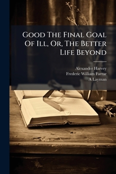 Good The Final Goal Of Ill, Or, The Better Life Beyond: Four Letters To The Ven. Archdeacon Farrar ......