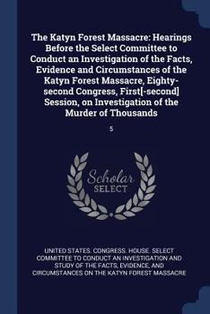 The Katyn Forest Massacre: Hearings Before the Select Committee to Conduct an Investigation of the Facts, Evidence and Circumstances of the Katyn Forest Massacre, Eighty-Second Congress, First[-Second