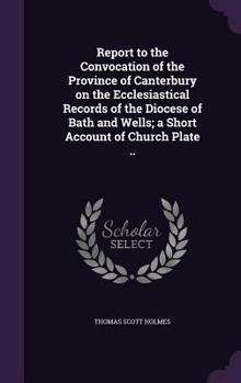 Hardcover Report to the Convocation of the Province of Canterbury on the Ecclesiastical Records of the Diocese of Bath and Wells; a Short Account of Church Plat Book