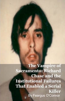 The Vampire of Sacramento: Richard Chase and the Institutional Failures That Enabled a Serial Killer