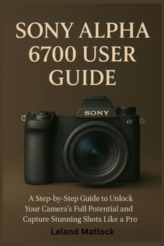 Paperback Sony Alpha 6700 User Guide: A Step-by-Step Guide to Unlock Your Camera's Full Potential and Capture Stunning Shots Like a Pro Book