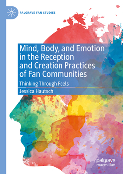 Hardcover Mind, Body, and Emotion in the Reception and Creation Practices of Fan Communities: Thinking Through Feels Book