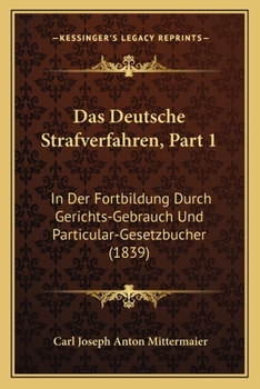 Das Deutsche Strafverfahren, Part 1: In Der Fortbildung Durch Gerichts-Gebrauch Und Particular-Gesetzbucher (1839)