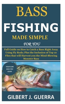 Paperback Bass Fishing Made Simple for You: Full Guide on How to Catch a Bass Right Away Using Fly Rods; Plus the Inclusion of Top 10 Flies that will Harvest yo Book