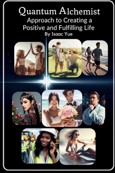 Quantum Alchemist Approach to Creating a Positive and Fulfilling Life: Mastering the Art of Quantum Manifestation: Unveiling the Secrets of Time, Energy, and Conscious Creation